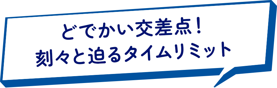 どでかい交差点！刻々と迫るタイムリミット